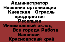 Администратор › Название организации ­ Киевская › Отрасль предприятия ­ Ресепшен › Минимальный оклад ­ 25 000 - Все города Работа » Вакансии   . Красноярский край,Талнах г.